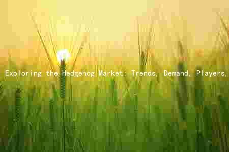 Exploring the Hedgehog Market: Trends, Demand, Players, Risks, and Growth Prospects