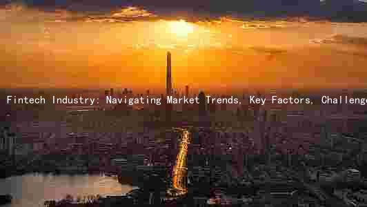 Fintech Industry: Navigating Market Trends, Key Factors, Challenges, Risks, and Opportunities