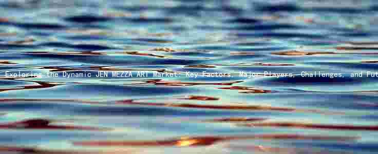 Exploring the Dynamic JEN MEZZA ART Market: Key Factors, Major Players, Challenges, and Future Prospects